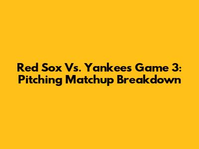 Red Sox Vs. Yankees Game 3: Pitching Matchup Breakdown