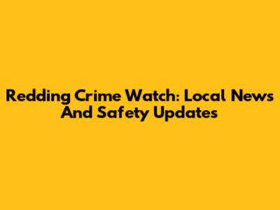 Redding Crime Watch: Local News And Safety Updates