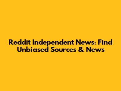 Reddit Independent News: Find Unbiased Sources & News
