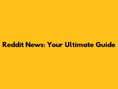 Reddit News: Your Ultimate Guide
