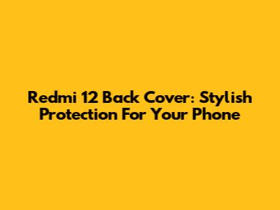 Redmi 12 Back Cover: Stylish Protection For Your Phone