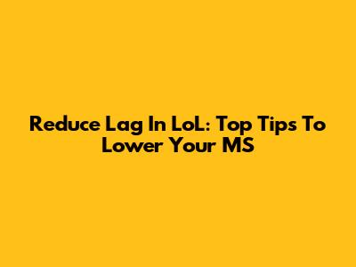 Reduce Lag In LoL: Top Tips To Lower Your MS