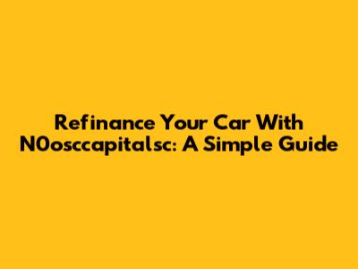Refinance Your Car With N0osccapitalsc: A Simple Guide
