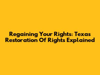 Regaining Your Rights: Texas Restoration Of Rights Explained