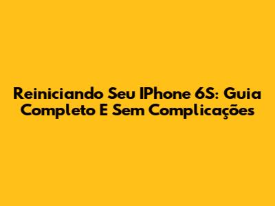 Reiniciando Seu IPhone 6S: Guia Completo E Sem Complicações