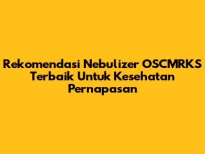 Rekomendasi Nebulizer OSCMRKS Terbaik Untuk Kesehatan Pernapasan