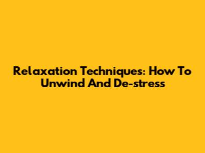 Relaxation Techniques: How To Unwind And De-stress