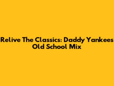 Relive The Classics: Daddy Yankee's Old School Mix