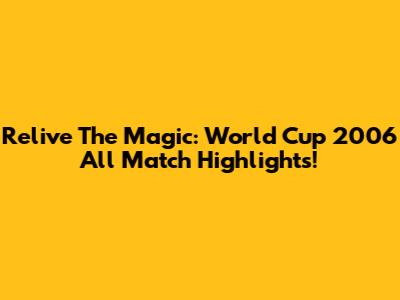 Relive The Magic: World Cup 2006 All Match Highlights!