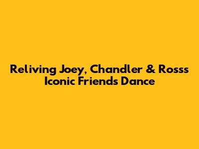 Reliving Joey, Chandler & Ross's Iconic Friends Dance
