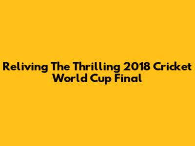 Reliving The Thrilling 2018 Cricket World Cup Final