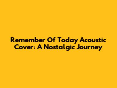 Remember Of Today Acoustic Cover: A Nostalgic Journey