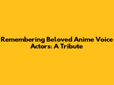 Remembering Beloved Anime Voice Actors: A Tribute