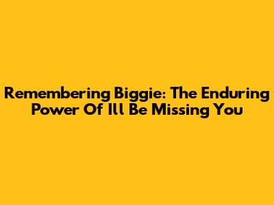 Remembering Biggie: The Enduring Power Of 'I'll Be Missing You'