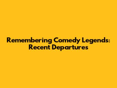 Remembering Comedy Legends: Recent Departures