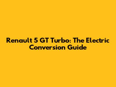 Renault 5 GT Turbo: The Electric Conversion Guide