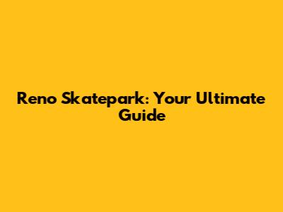 Reno Skatepark: Your Ultimate Guide