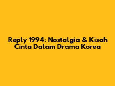 Reply 1994: Nostalgia & Kisah Cinta Dalam Drama Korea