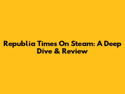 Republia Times On Steam: A Deep Dive & Review