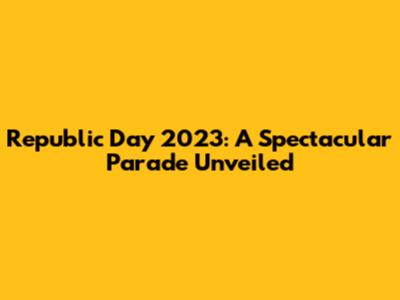 Republic Day 2023: A Spectacular Parade Unveiled