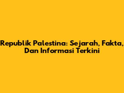 Republik Palestina: Sejarah, Fakta, Dan Informasi Terkini