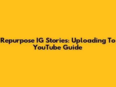 Repurpose IG Stories: Uploading To YouTube Guide