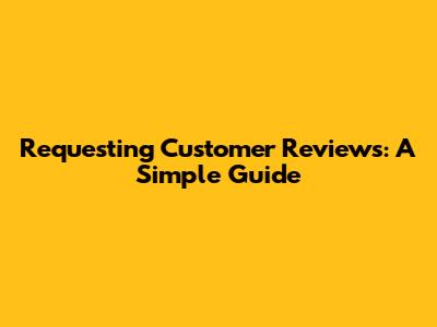 Requesting Customer Reviews: A Simple Guide