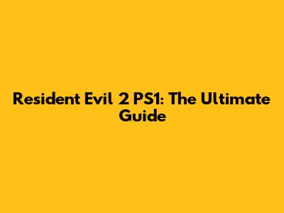 Resident Evil 2 PS1: The Ultimate Guide