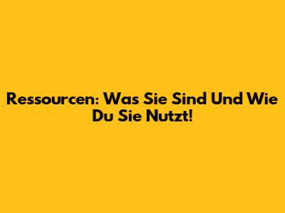 Ressourcen: Was Sie Sind Und Wie Du Sie Nutzt!