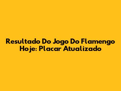 Resultado Do Jogo Do Flamengo Hoje: Placar Atualizado