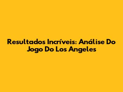 Resultados Incríveis: Análise Do Jogo Do Los Angeles