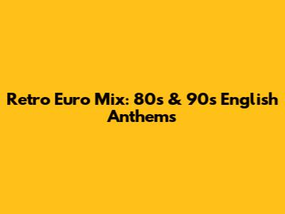 Retro Euro Mix: 80s & 90s English Anthems