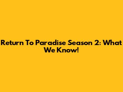 Return To Paradise Season 2: What We Know!