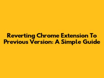 Reverting Chrome Extension To Previous Version: A Simple Guide