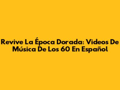 Revive La Época Dorada: Videos De Música De Los 60 En Español