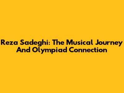 Reza Sadeghi: The Musical Journey And Olympiad Connection