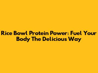 Rice Bowl Protein Power: Fuel Your Body The Delicious Way