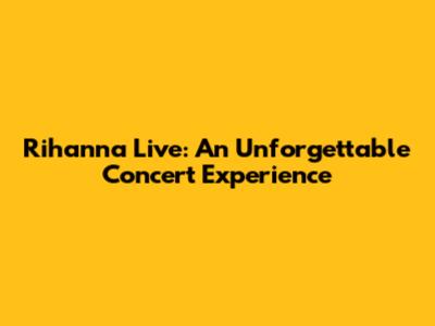 Rihanna Live: An Unforgettable Concert Experience