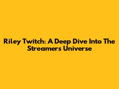 Riley Twitch: A Deep Dive Into The Streamer's Universe