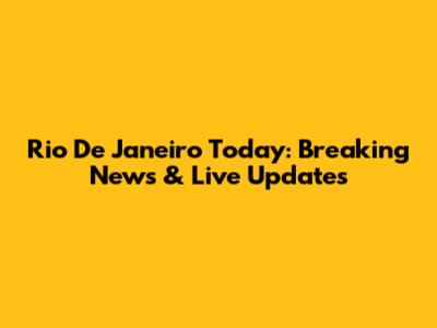 Rio De Janeiro Today: Breaking News & Live Updates