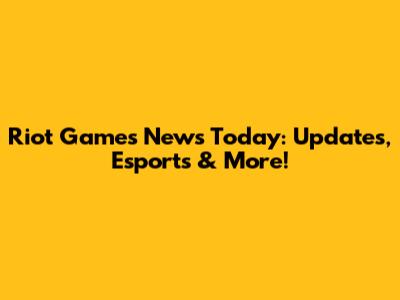 Riot Games News Today: Updates, Esports & More!