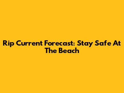 Rip Current Forecast: Stay Safe At The Beach