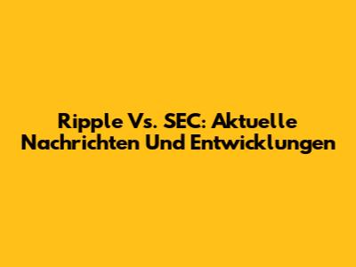 Ripple Vs. SEC: Aktuelle Nachrichten Und Entwicklungen