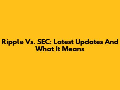 Ripple Vs. SEC: Latest Updates And What It Means