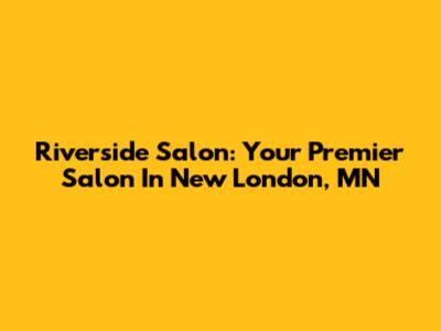 Riverside Salon: Your Premier Salon In New London, MN