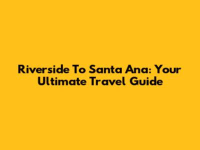 Riverside To Santa Ana: Your Ultimate Travel Guide