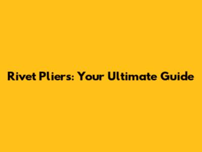 Rivet Pliers: Your Ultimate Guide