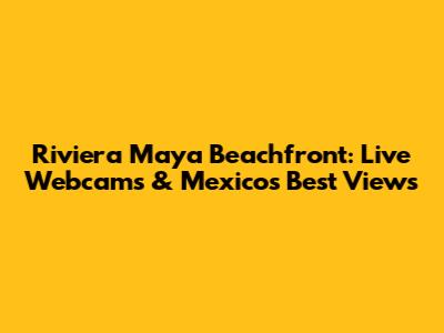 Riviera Maya Beachfront: Live Webcams & Mexico's Best Views