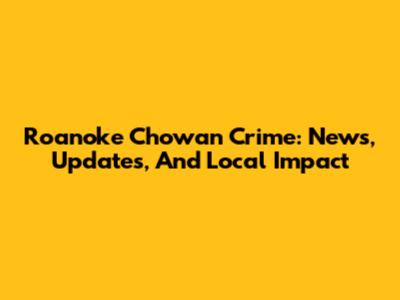 Roanoke Chowan Crime: News, Updates, And Local Impact