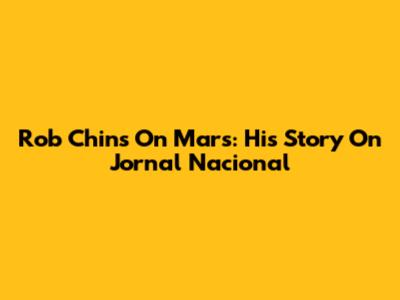 Rob Chins On Mars: His Story On Jornal Nacional